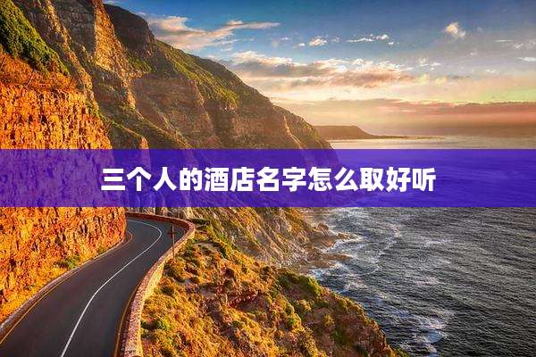 三个人的酒店名字怎么取好听