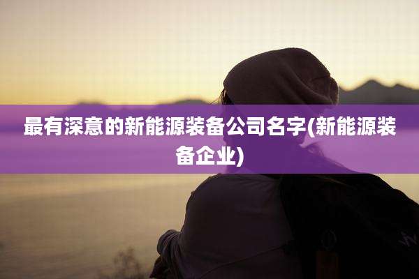 最有深意的新能源装备公司名字(新能源装备企业)