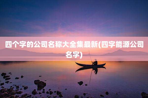 四个字的公司名称大全集最新(四字能源公司名字)