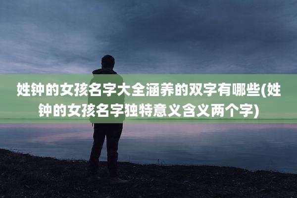 姓钟的女孩名字大全涵养的双字有哪些(姓钟的女孩名字独特意义含义两个字)