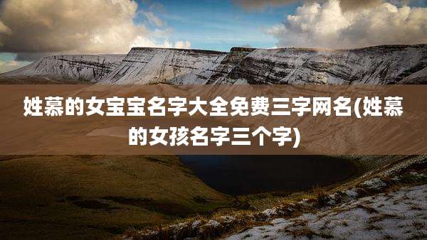 姓慕的女宝宝名字大全免费三字网名(姓慕的女孩名字三个字)