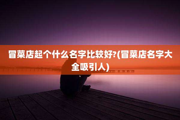 冒菜店起个什么名字比较好?(冒菜店名字大全吸引人)