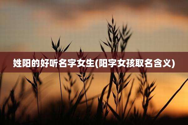 姓阳的好听名字女生(阳字女孩取名含义)