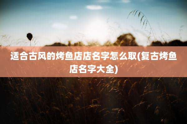 适合古风的烤鱼店店名字怎么取(复古烤鱼店名字大全)
