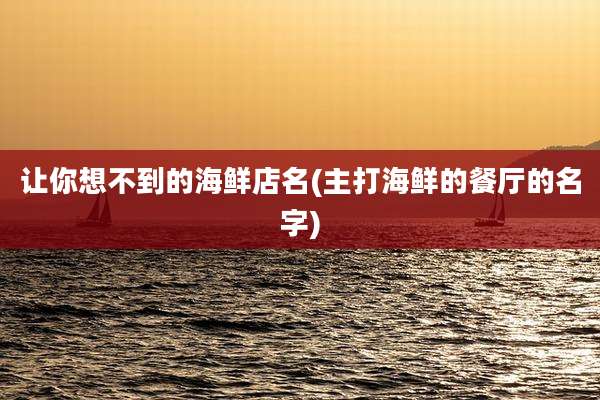让你想不到的海鲜店名(主打海鲜的餐厅的名字)