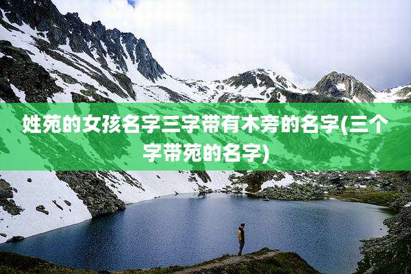姓苑的女孩名字三字带有木旁的名字(三个字带苑的名字)