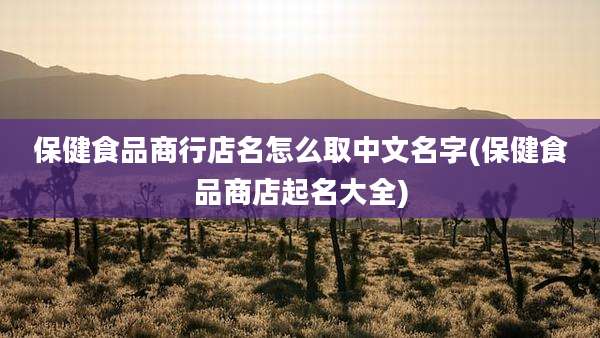 保健食品商行店名怎么取中文名字(保健食品商店起名大全)