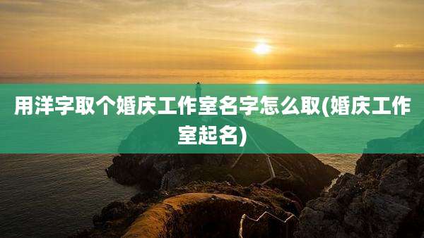 用洋字取个婚庆工作室名字怎么取(婚庆工作室起名)