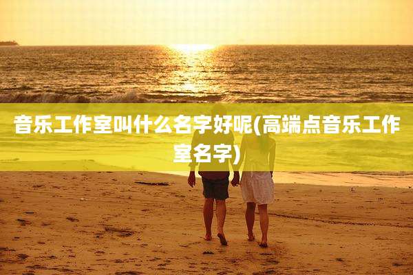 音乐工作室叫什么名字好呢(高端点音乐工作室名字)