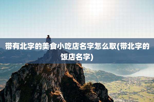 带有北字的美食小吃店名字怎么取(带北字的饭店名字)