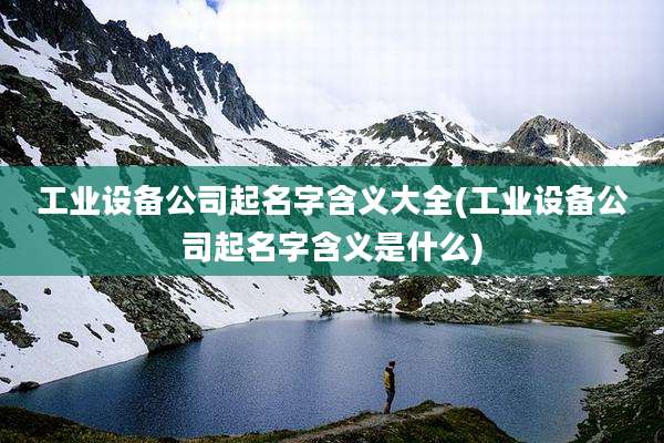 工业设备公司起名字含义大全(工业设备公司起名字含义是什么)