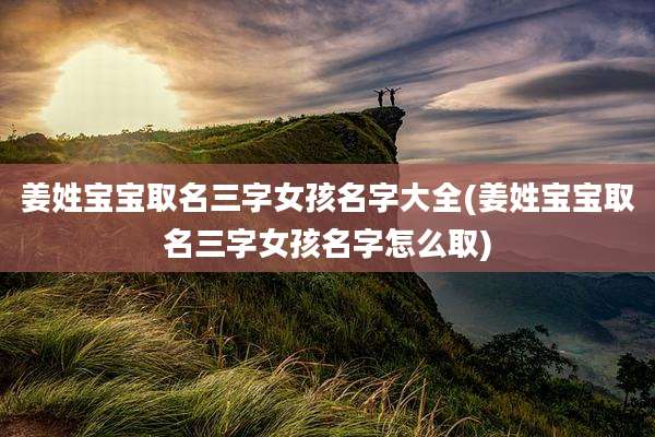 姜姓宝宝取名三字女孩名字大全(姜姓宝宝取名三字女孩名字怎么取)