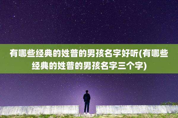 有哪些经典的姓普的男孩名字好听(有哪些经典的姓普的男孩名字三个字)