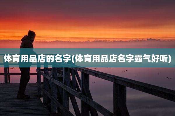体育用品店的名字(体育用品店名字霸气好听)