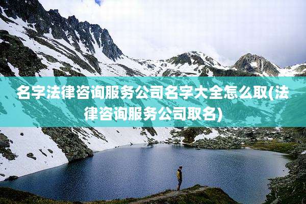 名字法律咨询服务公司名字大全怎么取(法律咨询服务公司取名)