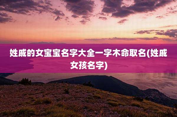 姓戚的女宝宝名字大全一字木命取名(姓戚女孩名字)