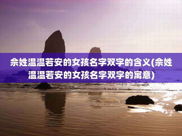 佘姓温温若安的女孩名字双字的含义(佘姓温温若安的女孩名字双字的寓意)