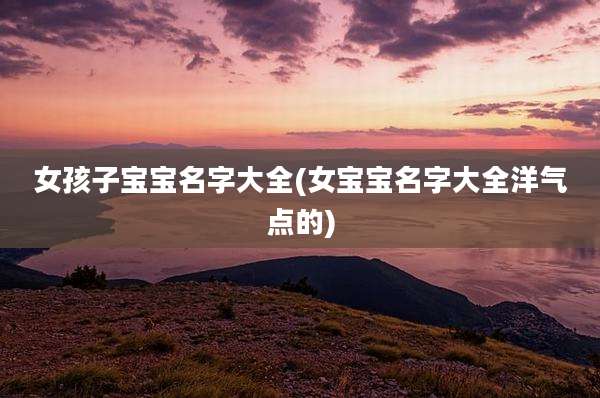 女孩子宝宝名字大全(女宝宝名字大全洋气点的)