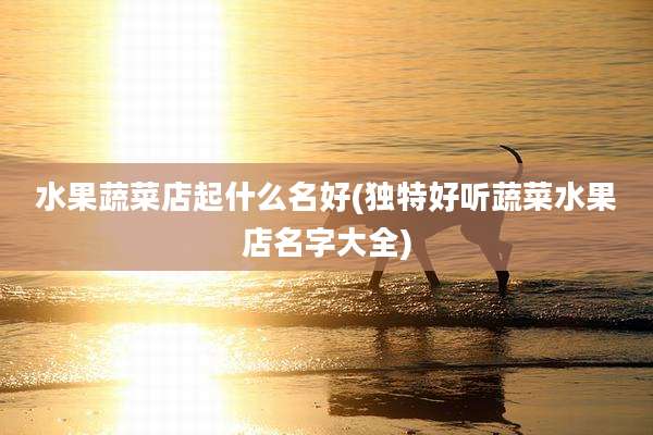 水果蔬菜店起什么名好(独特好听蔬菜水果店名字大全)