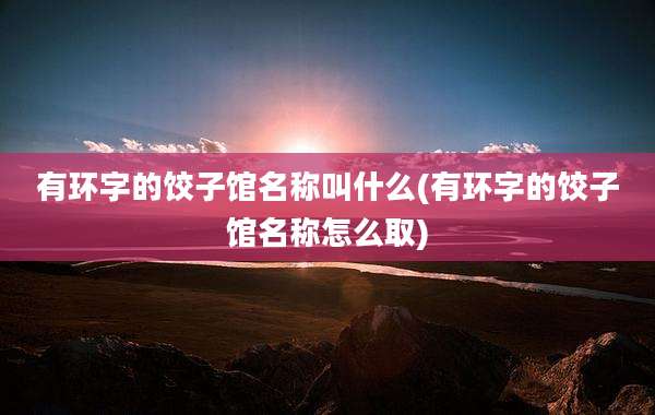有环字的饺子馆名称叫什么(有环字的饺子馆名称怎么取)
