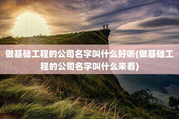 做基础工程的公司名字叫什么好听(做基础工程的公司名字叫什么来着)