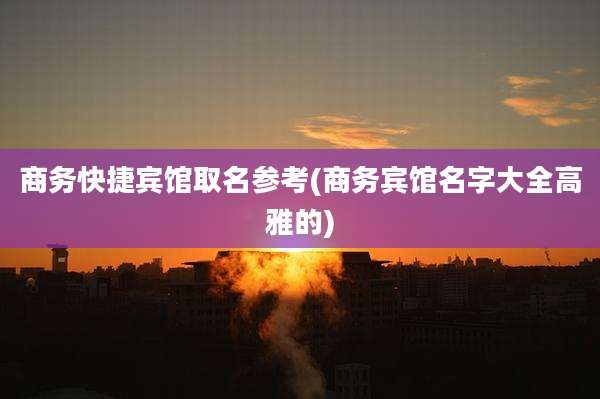 商务快捷宾馆取名参考(商务宾馆名字大全高雅的)