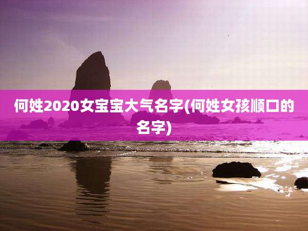 何姓2020女宝宝大气名字(何姓女孩顺口的名字)