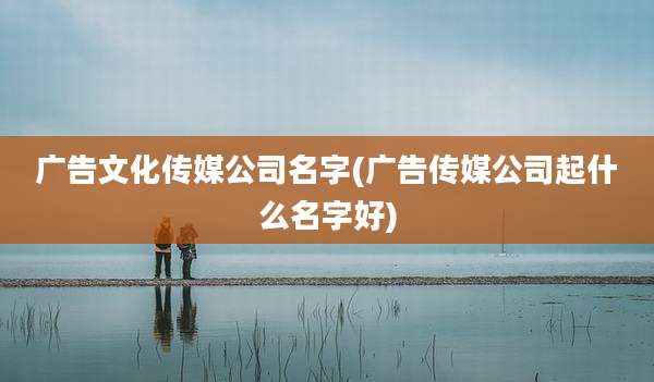广告文化传媒公司名字(广告传媒公司起什么名字好)