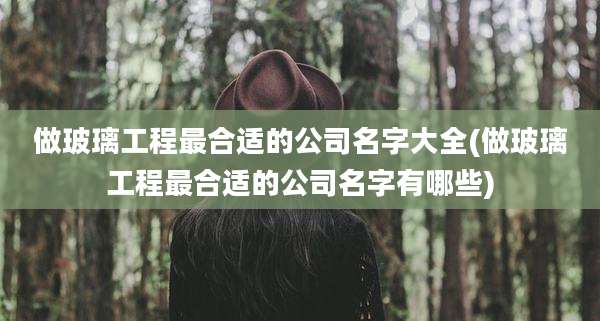 做玻璃工程最合适的公司名字大全(做玻璃工程最合适的公司名字有哪些)