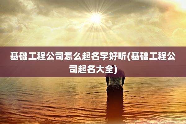 基础工程公司怎么起名字好听(基础工程公司起名大全)