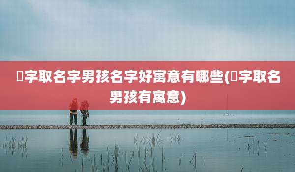 璟字取名字男孩名字好寓意有哪些(璟字取名男孩有寓意)