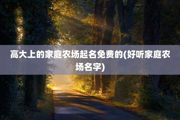 高大上的家庭农场起名免费的(好听家庭农场名字)