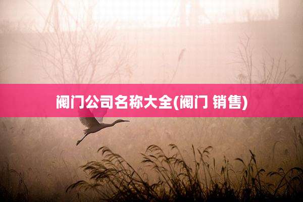 阀门公司名称大全(阀门 销售)