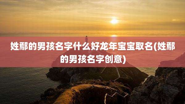 姓鄢的男孩名字什么好龙年宝宝取名(姓鄢的男孩名字创意)