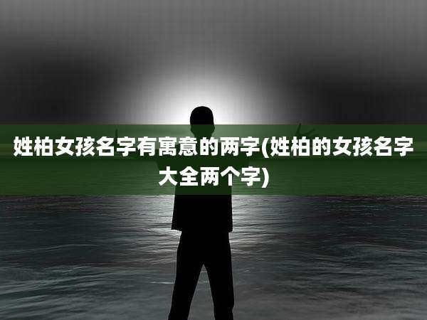 姓柏女孩名字有寓意的两字(姓柏的女孩名字大全两个字)