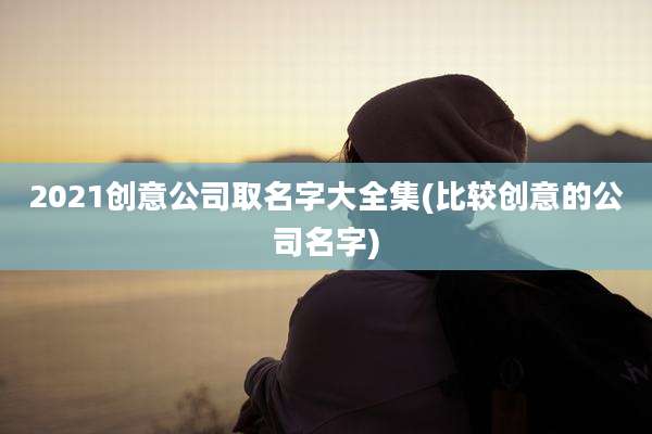 2021创意公司取名字大全集(比较创意的公司名字)