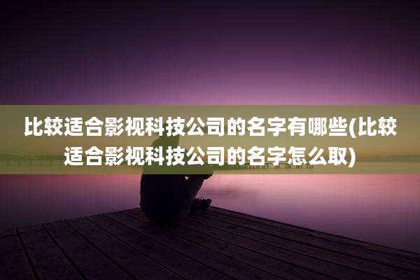 比较适合影视科技公司的名字有哪些(比较适合影视科技公司的名字怎么取)