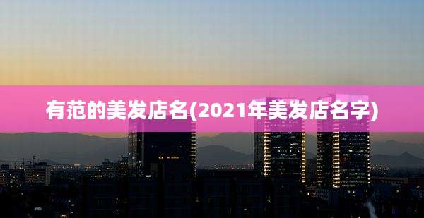 有范的美发店名(2021年美发店名字)