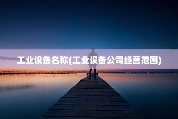 工业设备名称(工业设备公司经营范围)