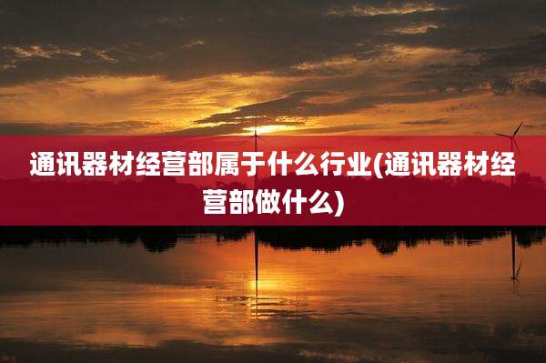 通讯器材经营部属于什么行业(通讯器材经营部做什么)