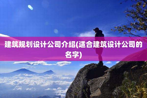 建筑规划设计公司介绍(适合建筑设计公司的名字)