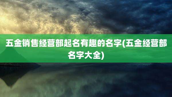 五金销售经营部起名有趣的名字(五金经营部名字大全)