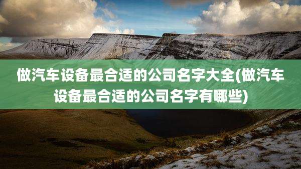 做汽车设备最合适的公司名字大全(做汽车设备最合适的公司名字有哪些)