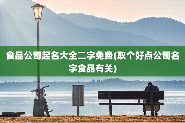 食品公司起名大全二字免费(取个好点公司名字食品有关)