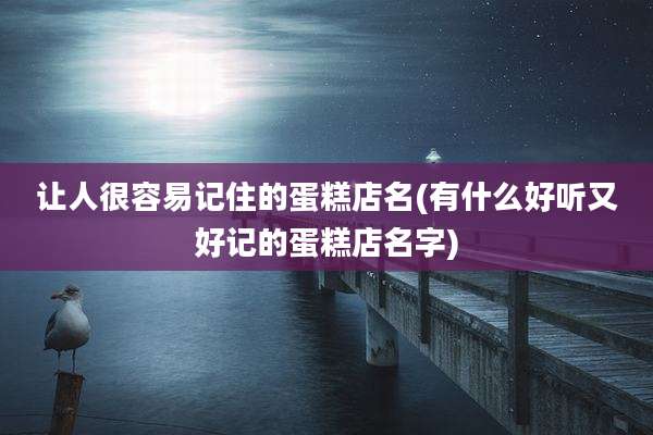 让人很容易记住的蛋糕店名(有什么好听又好记的蛋糕店名字)