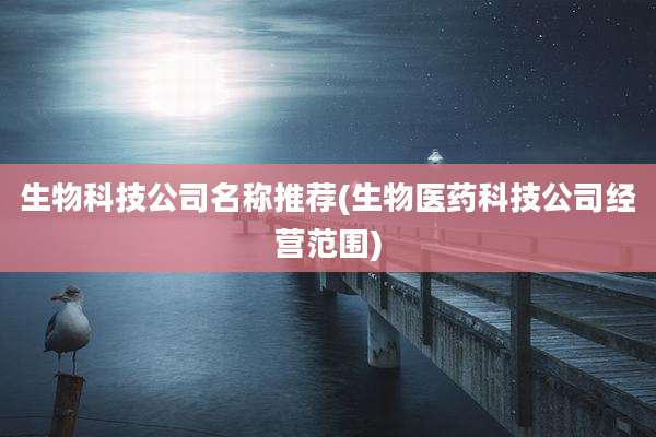 生物科技公司名称推荐(生物医药科技公司经营范围)