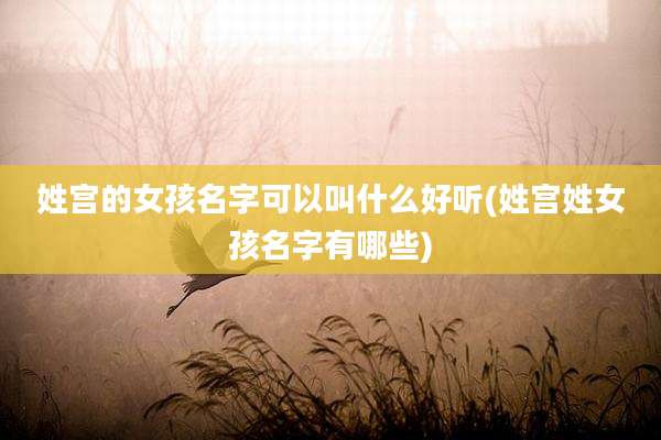 姓宫的女孩名字可以叫什么好听(姓宫姓女孩名字有哪些)