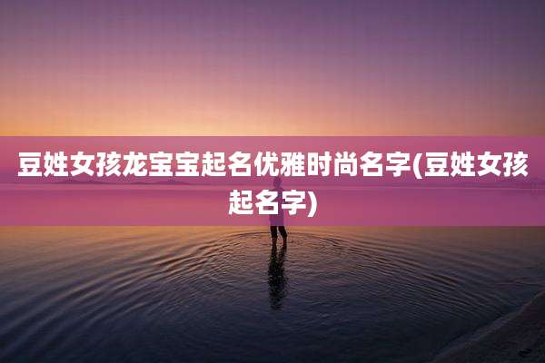 豆姓女孩龙宝宝起名优雅时尚名字(豆姓女孩起名字)