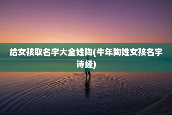 给女孩取名字大全姓陶(牛年陶姓女孩名字诗经)