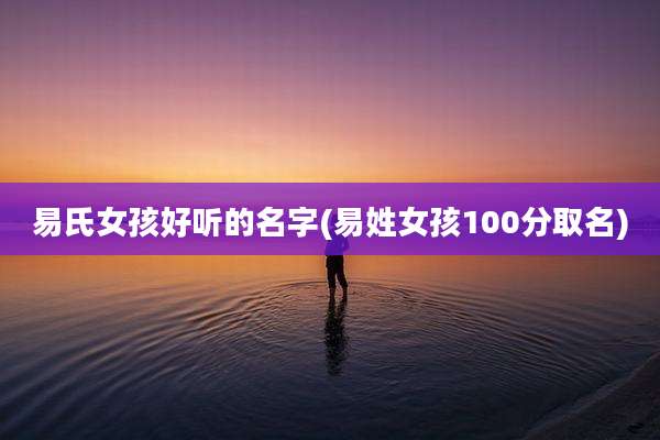 易氏女孩好听的名字(易姓女孩100分取名)